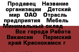 Продавец › Название организации ­ Детский мир, ОАО › Отрасль предприятия ­ Мебель › Минимальный оклад ­ 27 000 - Все города Работа » Вакансии   . Пермский край,Краснокамск г.